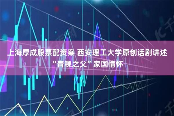 上海厚成股票配资案 西安理工大学原创话剧讲述“青稞之父”家国情怀
