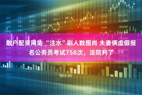 散户配资网站 “注水”刷人数围岗 夫妻俩虚假报名公务员考试758次，法院判了