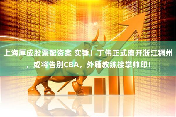 上海厚成股票配资案 实锤！丁伟正式离开浙江稠州，或将告别CBA，外籍教练接掌帅印！