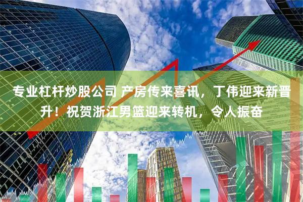 专业杠杆炒股公司 产房传来喜讯，丁伟迎来新晋升！祝贺浙江男篮迎来转机，令人振奋