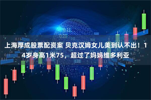 上海厚成股票配资案 贝克汉姆女儿美到认不出！14岁身高1米75，超过了妈妈维多利亚