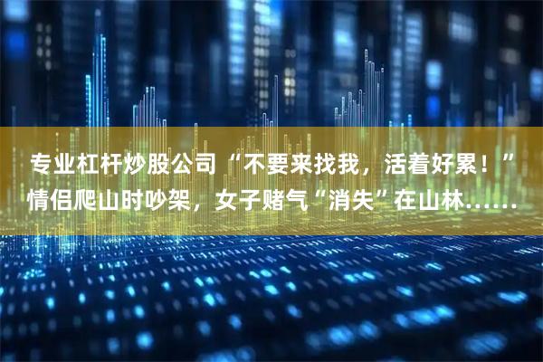 专业杠杆炒股公司 “不要来找我，活着好累！”情侣爬山时吵架，女子赌气“消失”在山林……