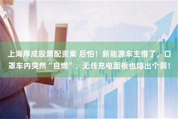 上海厚成股票配资案 后怕！新能源车主懵了，口罩车内突然“自燃”，无线充电面板也熔出个洞！
