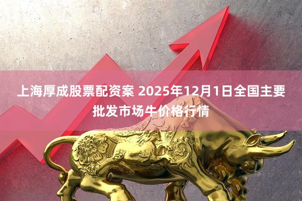 上海厚成股票配资案 2025年12月1日全国主要批发市场牛价格行情
