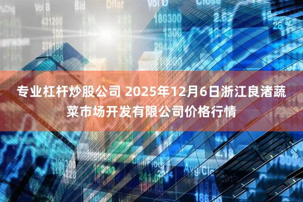 专业杠杆炒股公司 2025年12月6日浙江良渚蔬菜市场开发有限公司价格行情