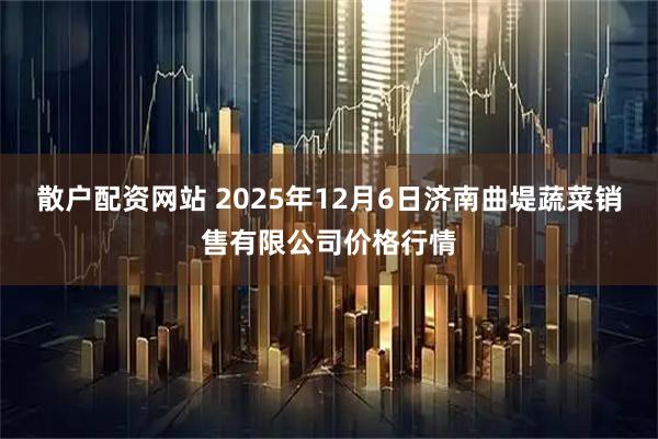 散户配资网站 2025年12月6日济南曲堤蔬菜销售有限公司价格行情