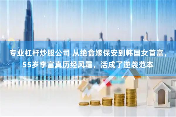 专业杠杆炒股公司 从绝食嫁保安到韩国女首富，55岁李富真历经风霜，活成了逆袭范本