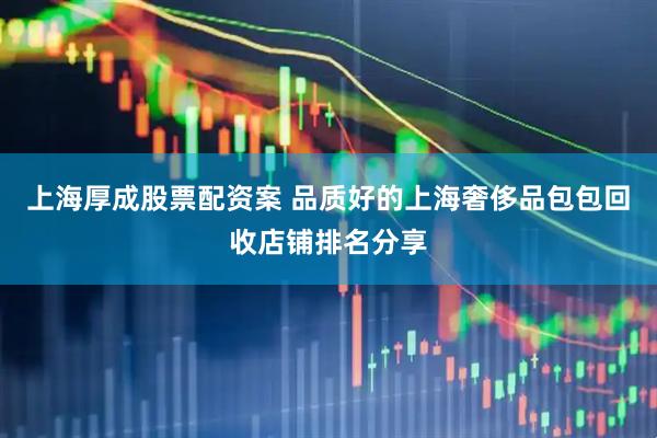 上海厚成股票配资案 品质好的上海奢侈品包包回收店铺排名分享