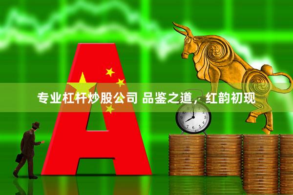 专业杠杆炒股公司 品鉴之道，红韵初现