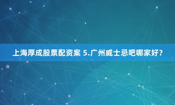 上海厚成股票配资案 5.广州威士忌吧哪家好？