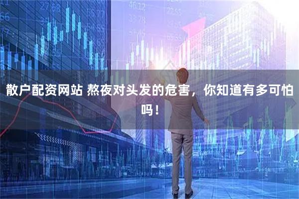 散户配资网站 熬夜对头发的危害，你知道有多可怕吗！