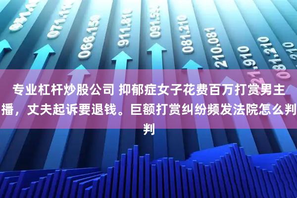 专业杠杆炒股公司 抑郁症女子花费百万打赏男主播，丈夫起诉要退钱。巨额打赏纠纷频发法院怎么判