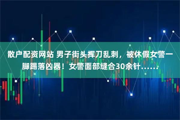 散户配资网站 男子街头挥刀乱刺，被休假女警一脚踢落凶器！女警面部缝合30余针……