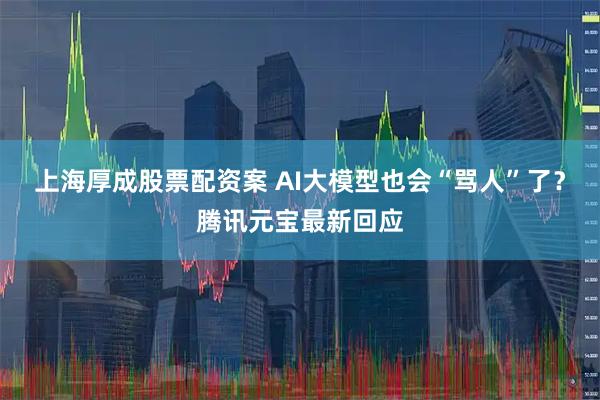 上海厚成股票配资案 AI大模型也会“骂人”了？腾讯元宝最新回应