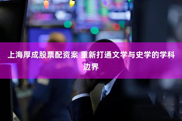 上海厚成股票配资案 重新打通文学与史学的学科边界