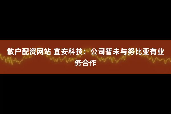 散户配资网站 宜安科技：公司暂未与努比亚有业务合作