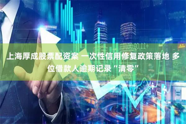 上海厚成股票配资案 一次性信用修复政策落地 多位借款人逾期记录“清零”