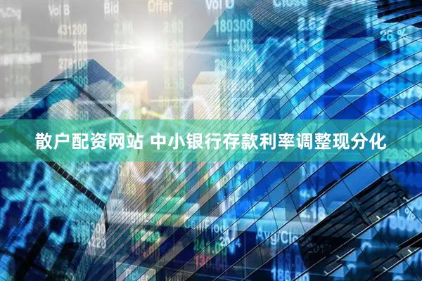 散户配资网站 中小银行存款利率调整现分化