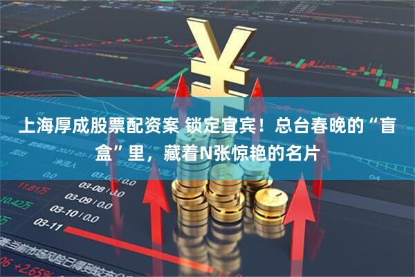 上海厚成股票配资案 锁定宜宾！总台春晚的“盲盒”里，藏着N张惊艳的名片