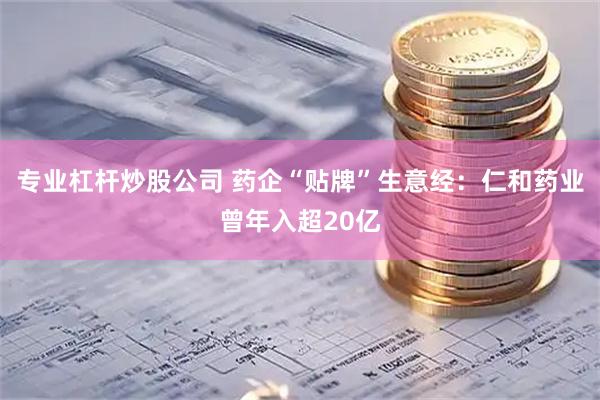 专业杠杆炒股公司 药企“贴牌”生意经：仁和药业曾年入超20亿