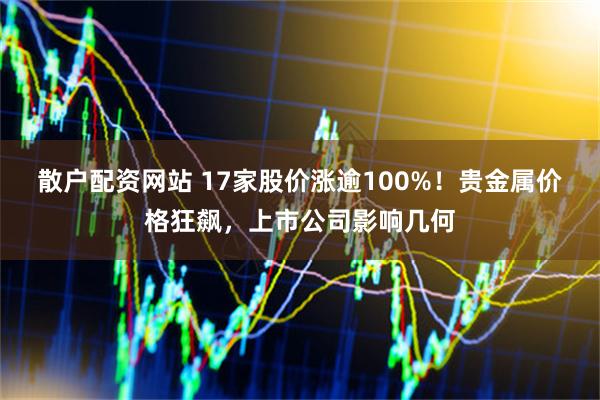 散户配资网站 17家股价涨逾100%！贵金属价格狂飙，上市公司影响几何