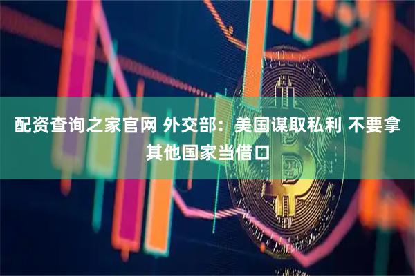配资查询之家官网 外交部：美国谋取私利 不要拿其他国家当借口