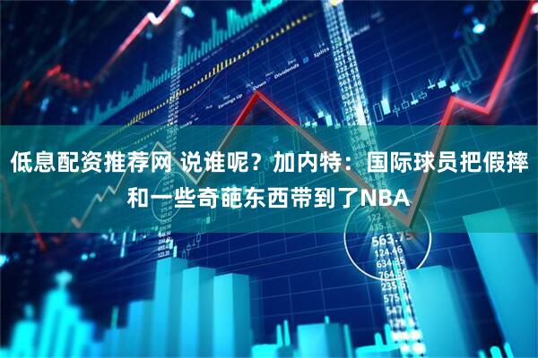 低息配资推荐网 说谁呢？加内特：国际球员把假摔和一些奇葩东西带到了NBA