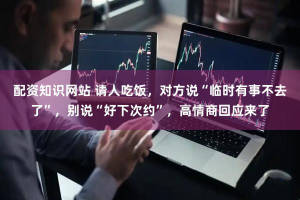 配资知识网站 请人吃饭，对方说“临时有事不去了”，别说“好下次约”，高情商回应来了