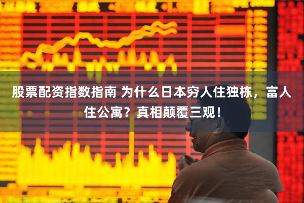 股票配资指数指南 为什么日本穷人住独栋，富人住公寓？真相颠覆三观！