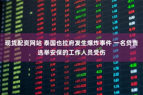 现货配资网站 泰国也拉府发生爆炸事件 一名负责选举安保的工作人员受伤