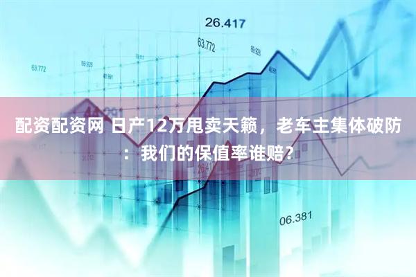 配资配资网 日产12万甩卖天籁，老车主集体破防：我们的保值率谁赔？