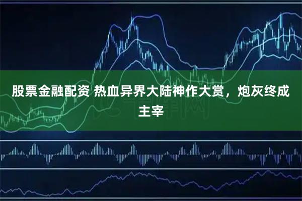 股票金融配资 热血异界大陆神作大赏，炮灰终成主宰