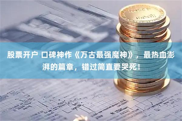 股票开户 口碑神作《万古最强魔神》，最热血澎湃的篇章，错过简直要哭死！