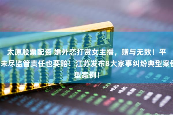 太原股票配资 婚外恋打赏女主播，赠与无效！平台未尽监管责任也要赔！江苏发布8大家事纠纷典型案例！