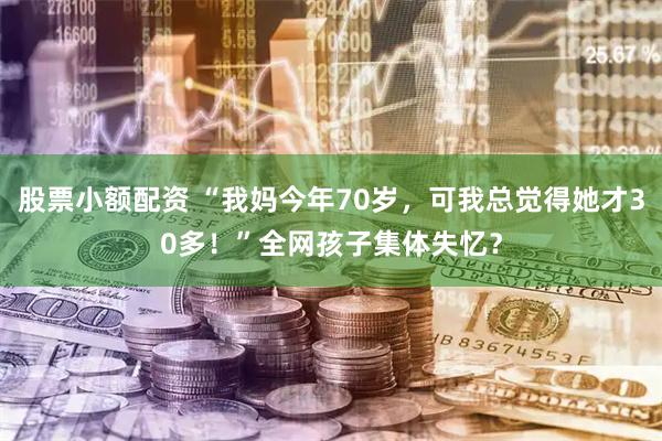 股票小额配资 “我妈今年70岁，可我总觉得她才30多！”全网孩子集体失忆？
