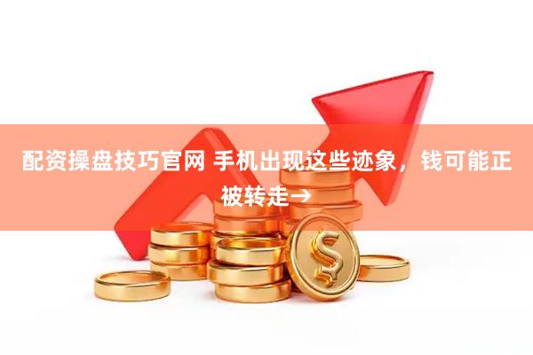 配资操盘技巧官网 手机出现这些迹象，钱可能正被转走→