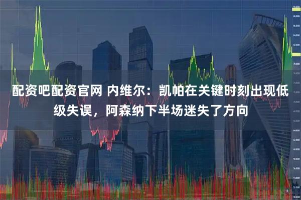 配资吧配资官网 内维尔：凯帕在关键时刻出现低级失误，阿森纳下半场迷失了方向