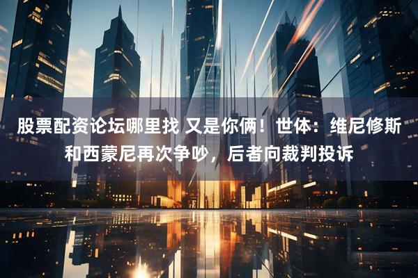 股票配资论坛哪里找 又是你俩！世体：维尼修斯和西蒙尼再次争吵，后者向裁判投诉