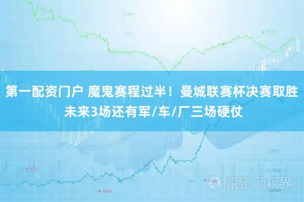 第一配资门户 魔鬼赛程过半！曼城联赛杯决赛取胜 未来3场还有军/车/厂三场硬仗