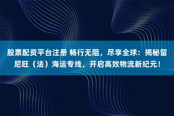 股票配资平台注册 畅行无阻，尽享全球：揭秘留尼旺（法）海运专线，开启高效物流新纪元！