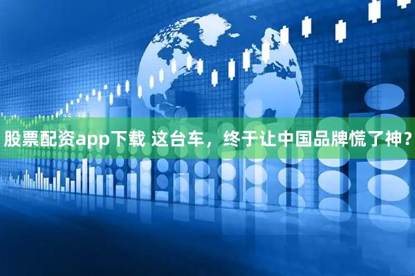 股票配资app下载 这台车，终于让中国品牌慌了神？