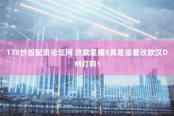 178炒股配资论坛网 改款星耀8真是追着改款汉DM打啊！