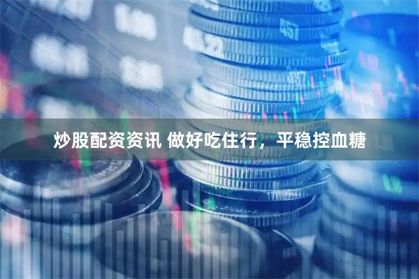 炒股配资资讯 做好吃住行，平稳控血糖