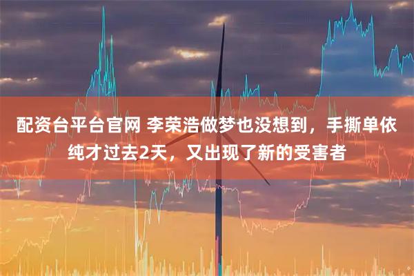 配资台平台官网 李荣浩做梦也没想到，手撕单依纯才过去2天，又出现了新的受害者