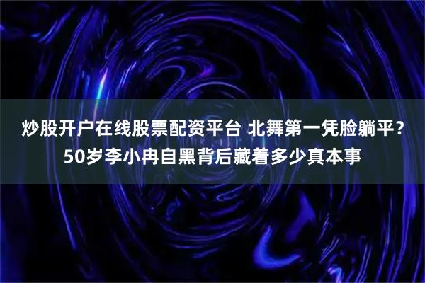 炒股开户在线股票配资平台 北舞第一凭脸躺平？50岁李小冉自黑背后藏着多少真本事