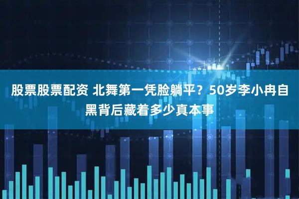 股票股票配资 北舞第一凭脸躺平？50岁李小冉自黑背后藏着多少真本事