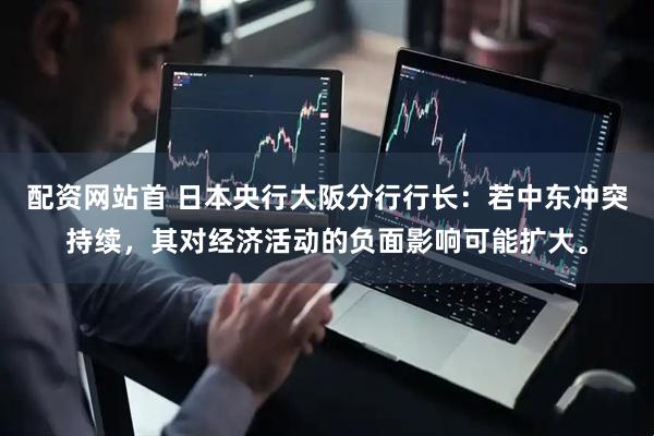 配资网站首 日本央行大阪分行行长：若中东冲突持续，其对经济活动的负面影响可能扩大。