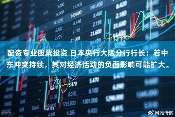 配资专业股票投资 日本央行大阪分行行长：若中东冲突持续，其对经济活动的负面影响可能扩大。