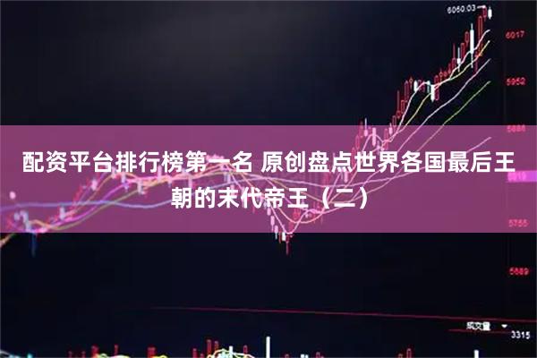 配资平台排行榜第一名 原创盘点世界各国最后王朝的末代帝王（二）
