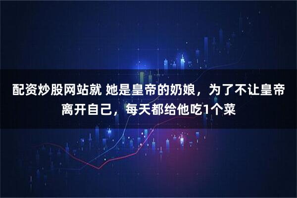 配资炒股网站就 她是皇帝的奶娘，为了不让皇帝离开自己，每天都给他吃1个菜